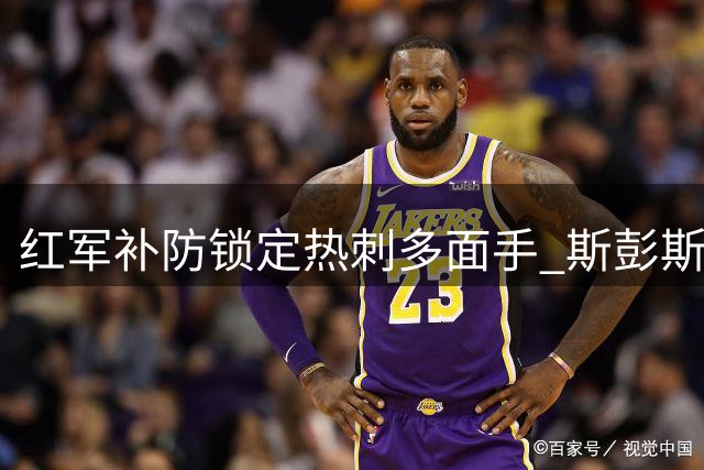 红军补防锁定热刺多面手 斯彭斯双翼属性引豪门争夺