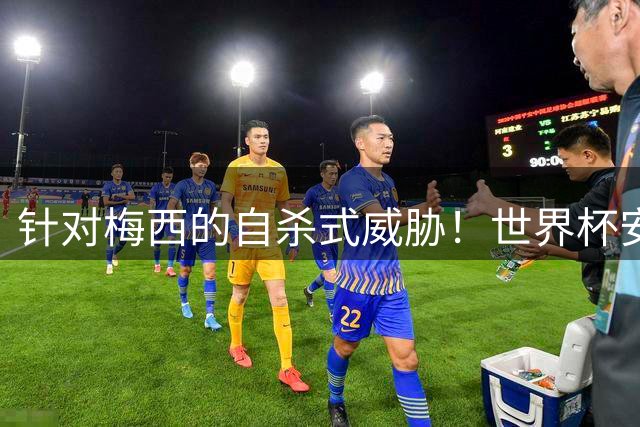 针对梅西的自杀式威胁！世界杯安全报告披露：有人曾想炸死梅西