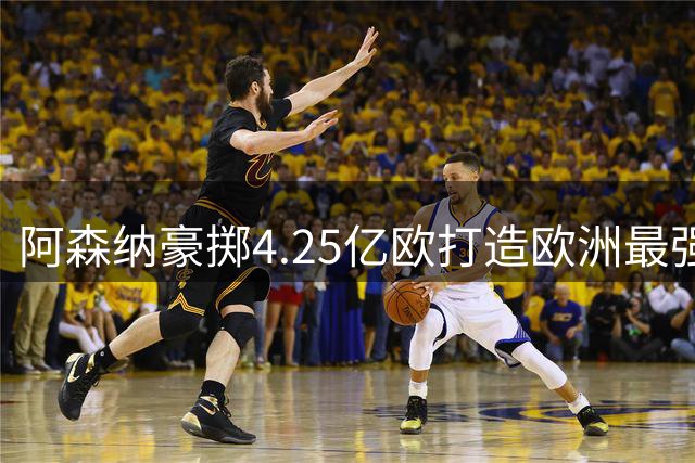 阿森纳豪掷4.25亿欧打造欧洲最强中场 豪华战舰剑指新赛季双冠王
