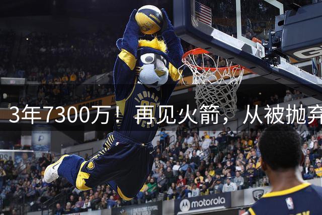 3年7300万！再见火箭，从被抛弃到大合同，你确实让火箭后悔了