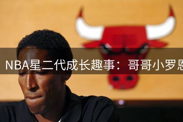 NBA星二代成长趣事：哥哥小罗恩坦言弟弟迪伦单挑从未胜出